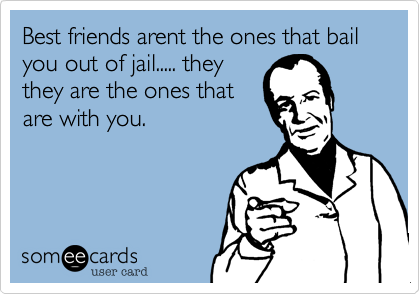 Best friends arent the ones that bail you out of jail..... they
they are the ones that
are with you. 