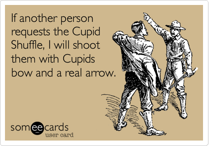 If another personrequests the CupidShuffle, I will shootthem with Cupidsbow and a real arrow.