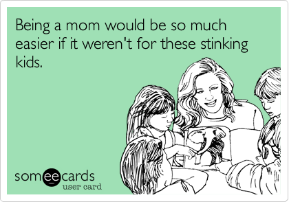 Being a mom would be so much easier if it weren't for these stinking kids.