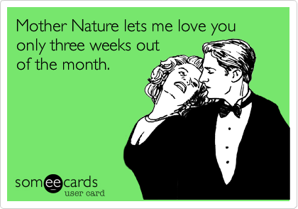 Mother Nature lets me love you only three weeks out
of the month.