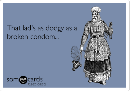 That lad's as dodgy as abroken condom...