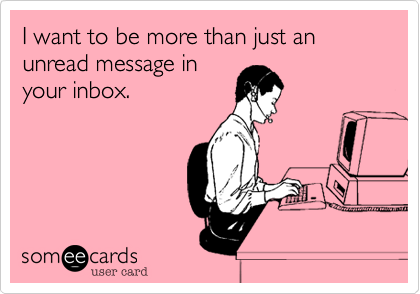 I want to be more than just an unread message in
your inbox.