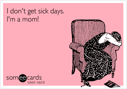 I don't get sick days.  
I'm a mom!