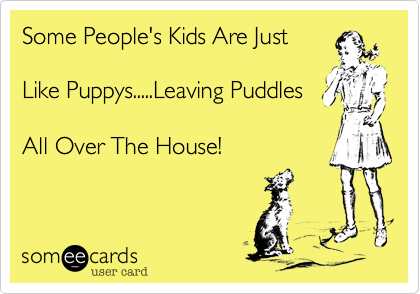 Some People's Kids Are Just

Like Puppys.....Leaving Puddles

All Over The House!