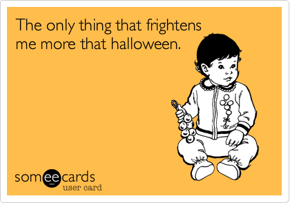 The only thing that frightens
me more that halloween.