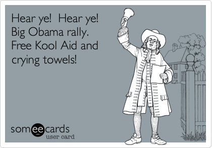 Hear ye!  Hear ye!Big Obama rally.Free Kool Aid andcrying towels!