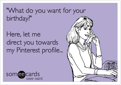 "What do you want for your birthday?"  Here, let medirect you towardsmy Pinterest profile...