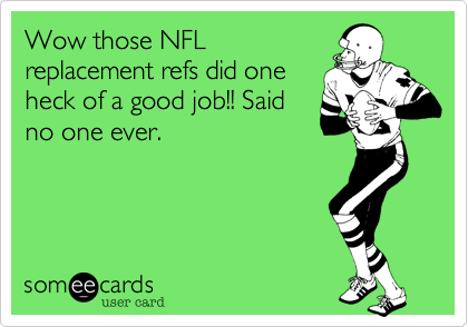 Wow those NFL
replacement refs did one
heck of a good job!! Said
no one ever.