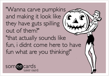 "Wanna carve pumpkins
and making it look like
they have guts spilling
out of them?"
"that actually sounds like
fun, i didnt come here to have
fun what are you thinking!"