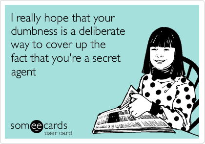 I really hope that your
dumbness is a deliberate
way to cover up the
fact that you're a secret
agent