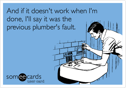 And if it doesn't work when I'm done, I'll say it was theprevious plumber's fault.