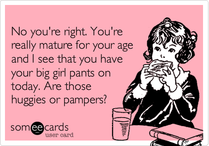 
No you're right. You're
really mature for your age
and I see that you have
your big girl pants on
today. Are those 
huggies or pampers?