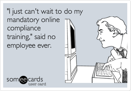 "I just can't wait to do my mandatory online
compliance
training," said no
employee ever.