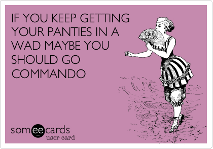 IF YOU KEEP GETTING
YOUR PANTIES IN A
WAD MAYBE YOU
SHOULD GO
COMMANDO