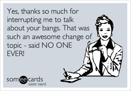 Yes, thanks so much for
interrupting me to talk
about your bangs. That was
such an awesome change of
topic - said NO ONE
EVER!