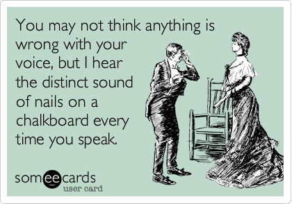 You may not think anything is
wrong with your
voice, but I hear
the distinct sound
of nails on a
chalkboard every
time you speak.