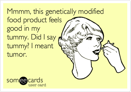 Mmmm, this genetically modified food product feelsgood in mytummy. Did I saytummy? I meanttumor.
