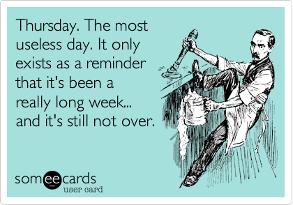 Thursday. The most
useless day. It only
exists as a reminder
that it's been a
really long week...
and it's still not over.