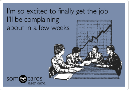 I'm so excited to finally get the job I'll be complaining
about in a few weeks. 