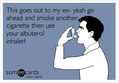 This goes out to my ex- yeah go ahead and smoke another
cigarette then use
your albuterol
inhaler!
