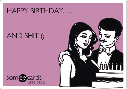 HAPPY BIRTHDAY. . . 


AND SHIT (;