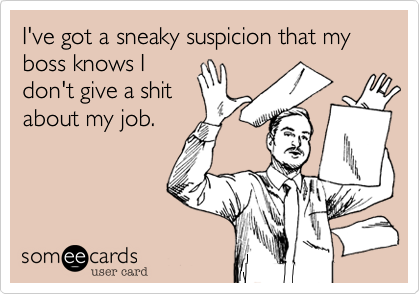 I've got a sneaky suspicion that my boss knows Idon't give a shitabout my job.