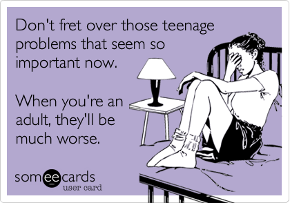 Don't fret over those teenage
problems that seem so
important now.

When you're an
adult, they'll be
much worse. 