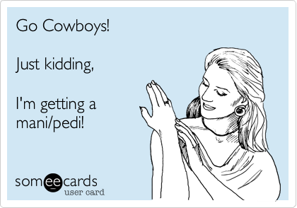 Go Cowboys!  

Just kidding,   

I'm getting a 
mani/pedi!