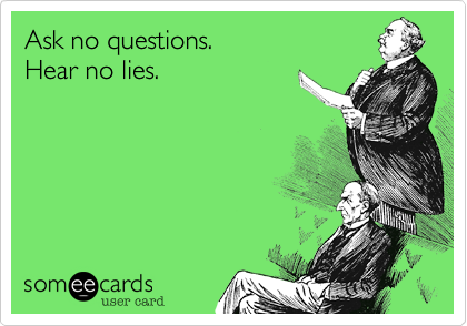 Ask no questions.     
Hear no lies.