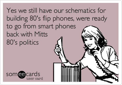 Yes we still have our schematics for building 80's flip phones, were ready to go from smart phones
back with Mitts
80's politics