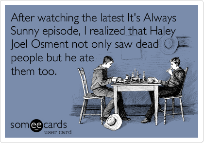 After watching the latest It's Always Sunny episode, I realized that Haley Joel Osment not only saw dead people but he ate
them too.