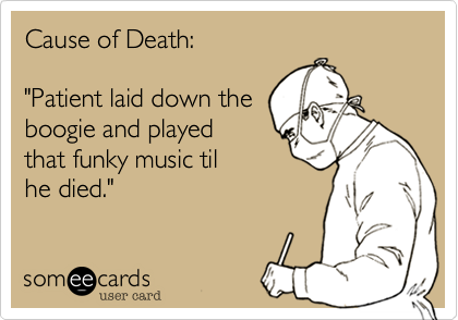 Cause of Death:

"Patient laid down the
boogie and played
that funky music til
he died." 