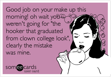 Good job on your make up this morning! oh wait you
weren't going for "the
hooker that graduated
from clown college look",
clearly the mistake
was mine.