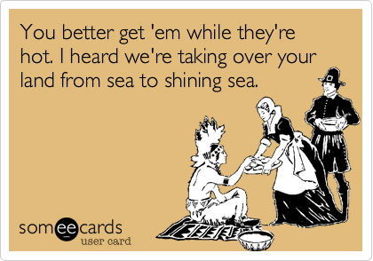 You better get 'em while they're hot. I heard we're taking over your
land from sea to shining sea.