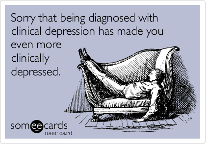 Sorry that being diagnosed with clinical depression has made you even more
clinically
depressed.