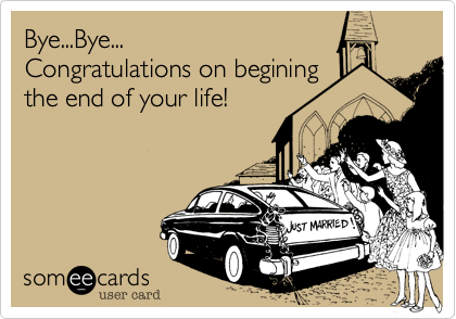 Bye...Bye...
Congratulations on begining
the end of your life!