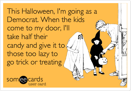 This Halloween, I'm going as a Democrat. When the kids
come to my door, I'll
take half their
candy and give it to
those too lazy to
go trick or treating 