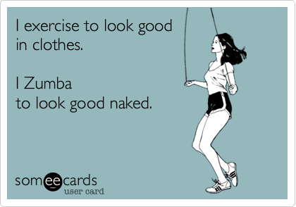 I exercise to look good 
in clothes.  

I Zumba 
to look good naked.