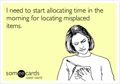 I need to start allocating time in the morning for locating misplaced items.