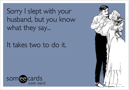 Sorry I slept with your
husband, but you know
what they say...

It takes two to do it.