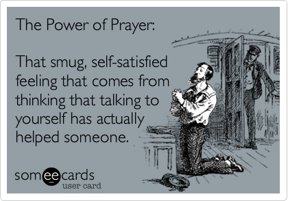 The Power of Prayer:

That smug, self-satisfied
feeling that comes from
thinking that talking to
yourself has actually
helped someone.