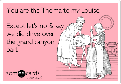 You are the Thelma to my Louise. 

Except let's not& say
we did drive over
the grand canyon
part.