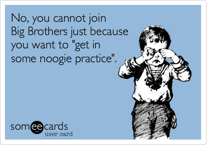 No, you cannot join
Big Brothers just because
you want to "get in 
some noogie practice".