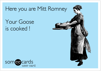 Here you are Mitt Romney

Your Goose 
is cooked !
