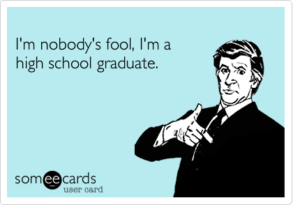 I'm nobody's fool, I'm a high school graduate.
