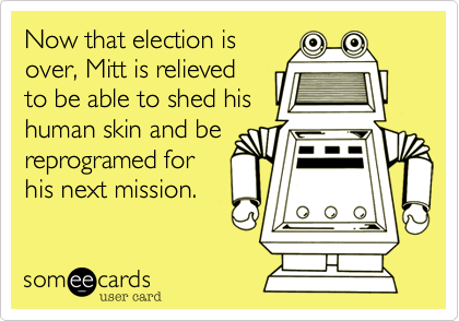 Now that election is
over, Mitt is relieved 
to be able to shed his
human skin and be
reprogramed for
his next mission.