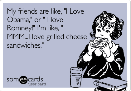 My friends are like, "I LoveObama," or " I loveRomney!" I'm like, "MMM...I love grilled cheesesandwiches."