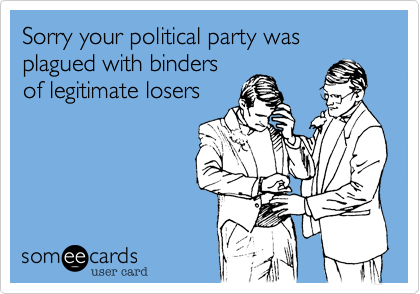 Sorry your political party was plagued with binders
of legitimate losers