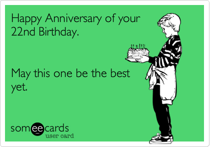 Happy Anniversary of your
22nd Birthday.


May this one be the best
yet.