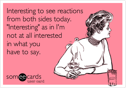 Interesting to see reactionsfrom both sides today. "Interesting" as in I'mnot at all interestedin what youhave to say. 